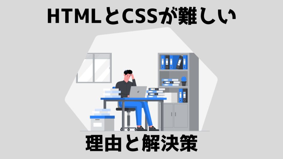 HTMLとCSSが難しいのはなぜ？解決策を現役エンジニアが解説